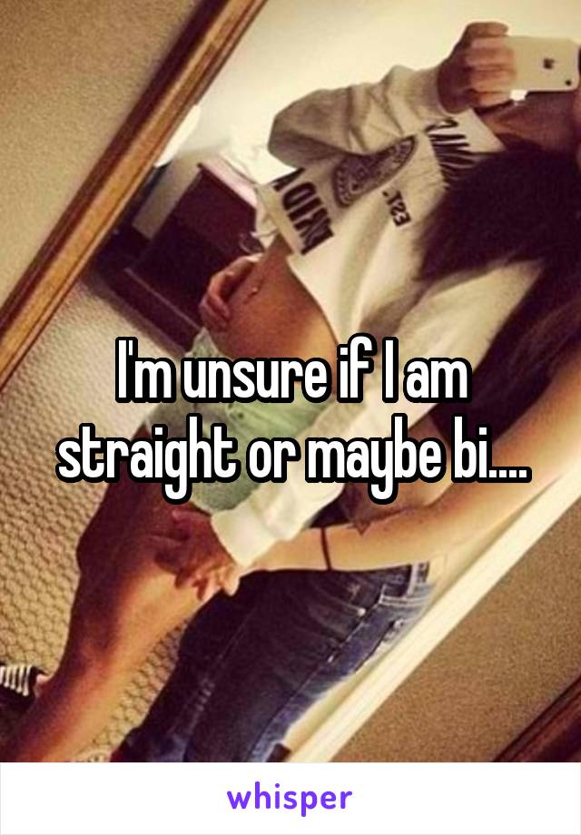 I'm unsure if I am straight or maybe bi....