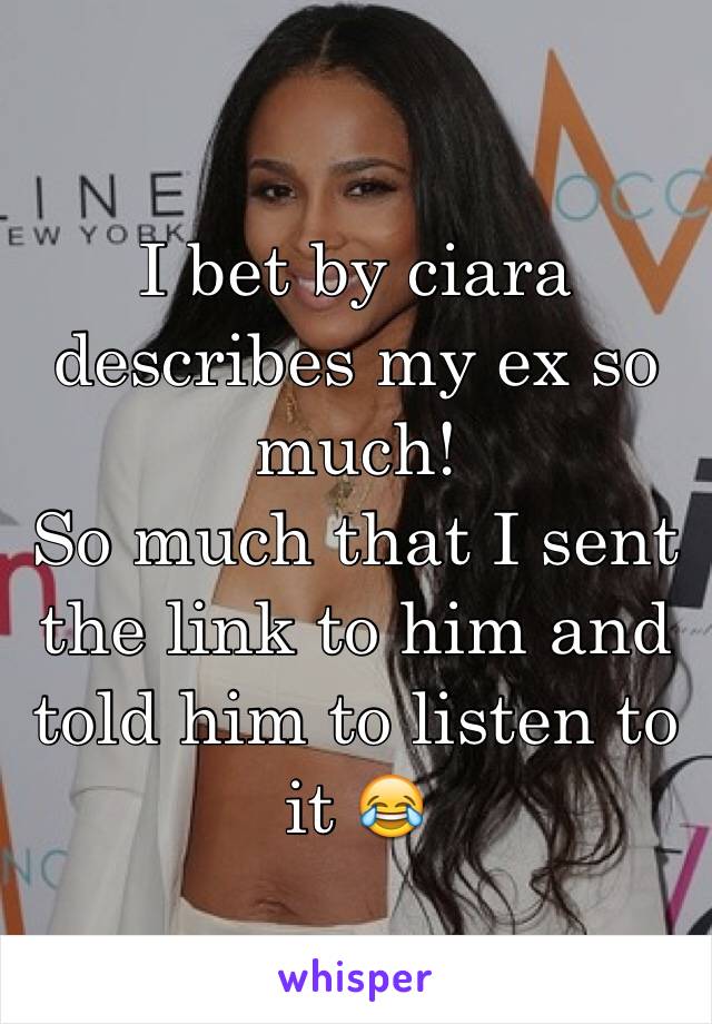 I bet by ciara describes my ex so much! 
So much that I sent the link to him and told him to listen to it 😂