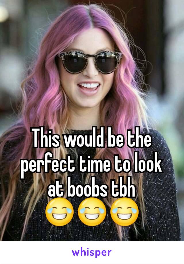 This would be the perfect time to look at boobs tbh 😂😂😂