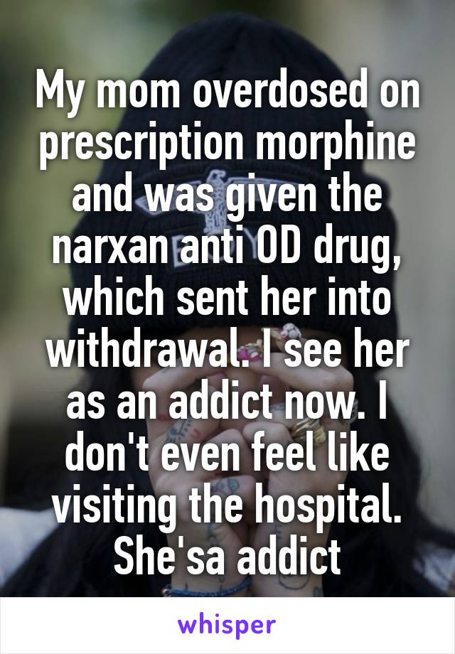 My mom overdosed on prescription morphine and was given the narxan anti OD drug, which sent her into withdrawal. I see her as an addict now. I don't even feel like visiting the hospital. She'sa addict