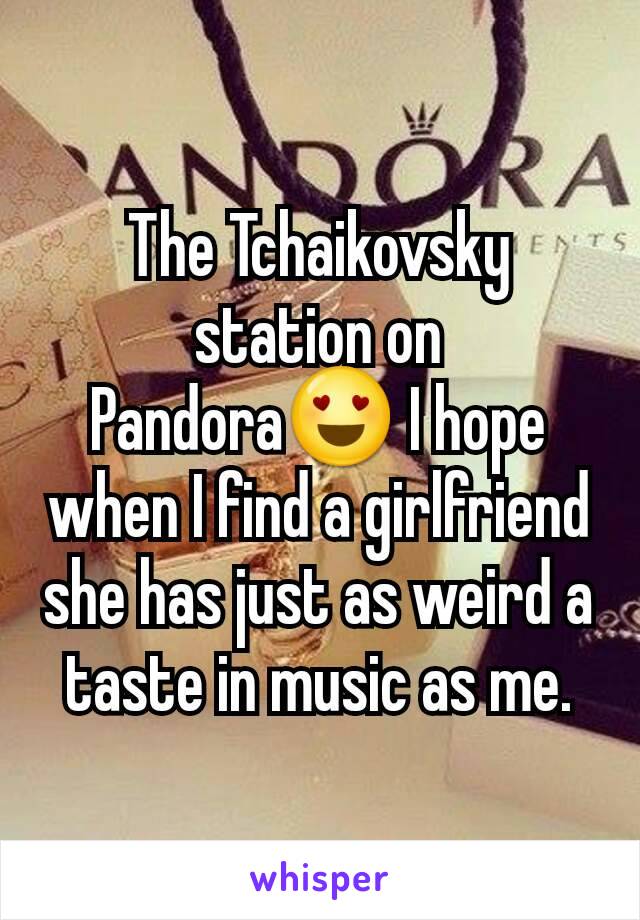 The Tchaikovsky station on Pandora😍 I hope when I find a girlfriend she has just as weird a taste in music as me.