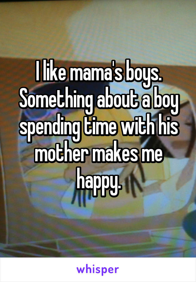 I like mama's boys. Something about a boy spending time with his mother makes me happy.
