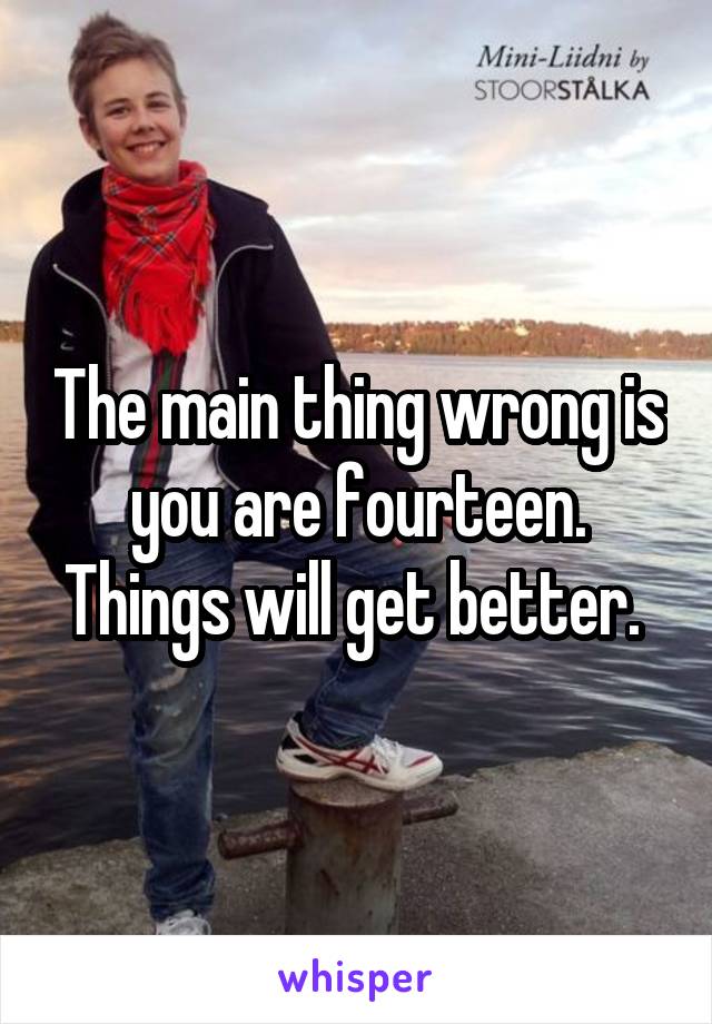 The main thing wrong is you are fourteen. Things will get better. 