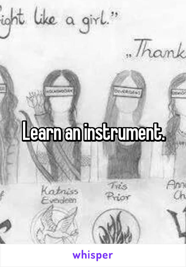 Learn an instrument.