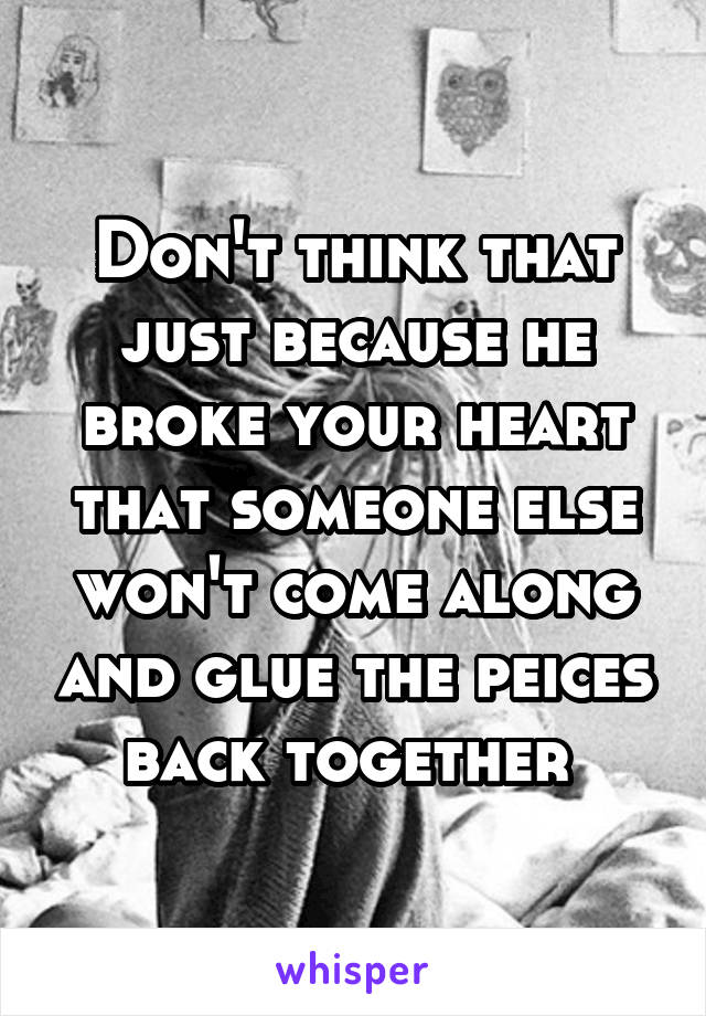 Don't think that just because he broke your heart that someone else won't come along and glue the peices back together 