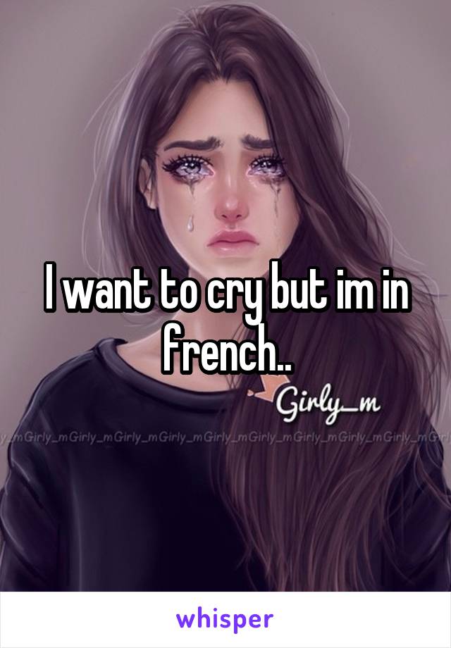 I want to cry but im in french..