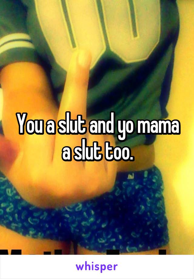 You a slut and yo mama a slut too.