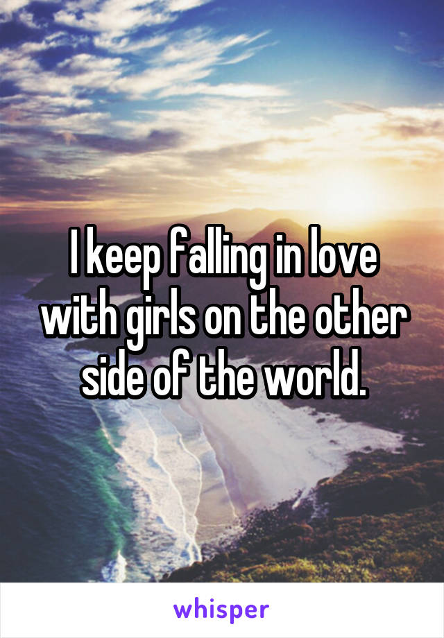 I keep falling in love with girls on the other side of the world.