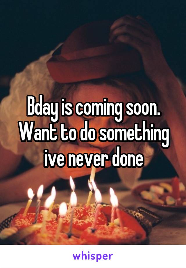 Bday is coming soon. Want to do something ive never done