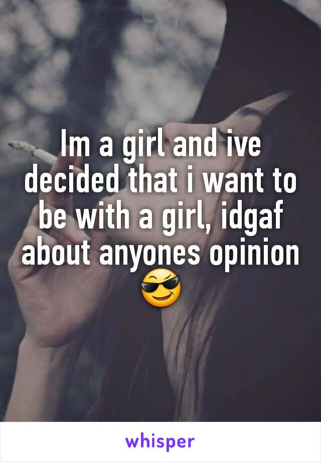 Im a girl and ive decided that i want to be with a girl, idgaf about anyones opinion
😎