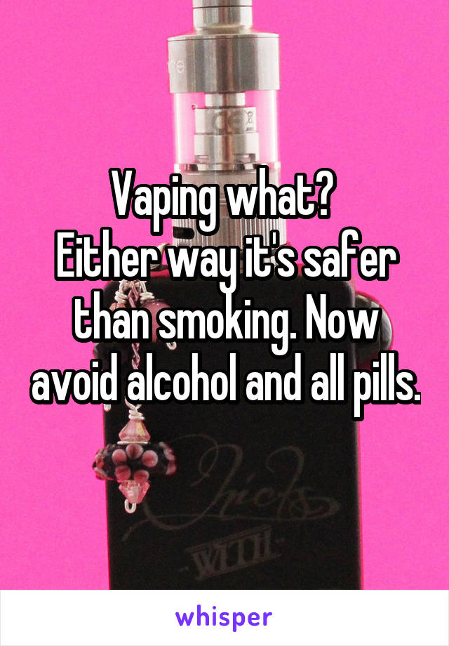 Vaping what? 
Either way it's safer than smoking. Now avoid alcohol and all pills. 