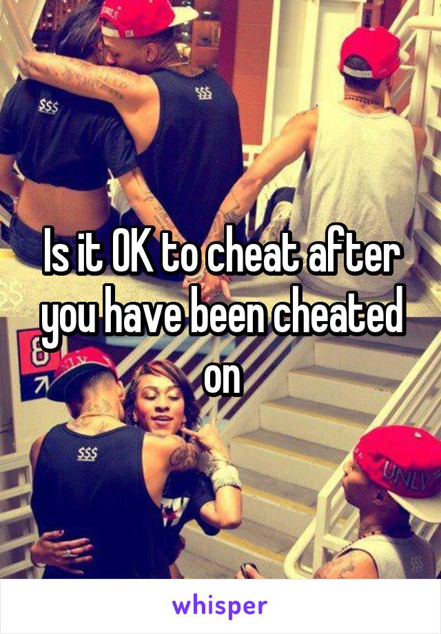 Is it OK to cheat after you have been cheated on