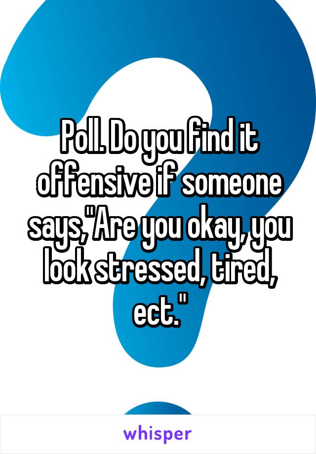 Poll. Do you find it offensive if someone says,"Are you okay, you look stressed, tired, ect."