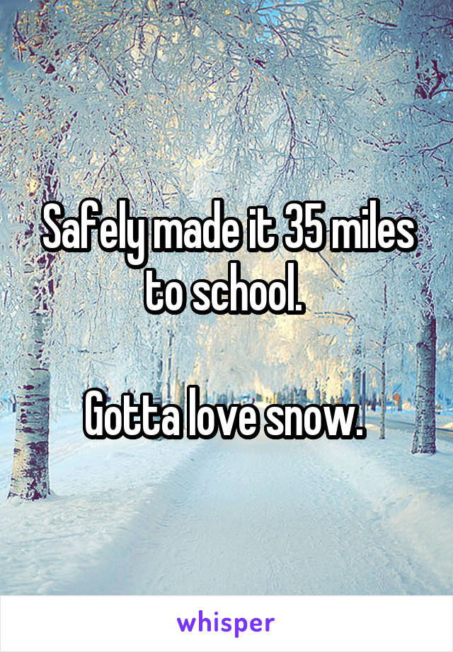 Safely made it 35 miles to school. 

Gotta love snow. 