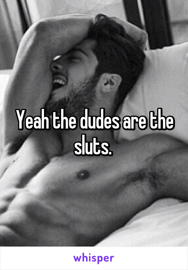 Yeah the dudes are the sluts. 