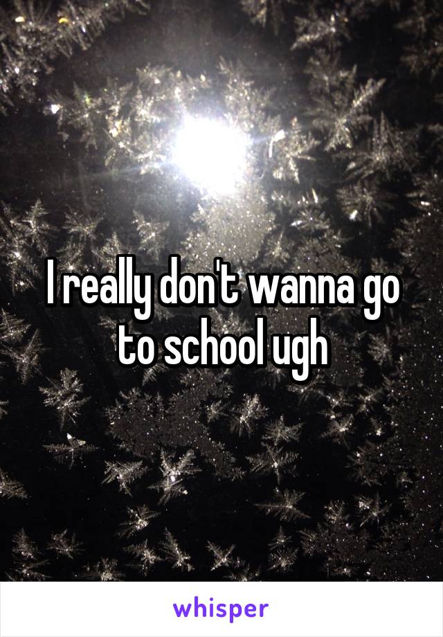 I really don't wanna go to school ugh