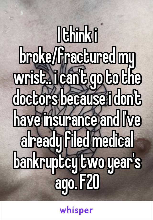 I think i broke/fractured my wrist.. i can't go to the doctors because i don't have insurance and I've already filed medical bankruptcy two year's ago. F20