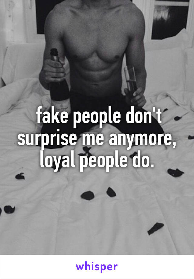  fake people don't surprise me anymore,
loyal people do.