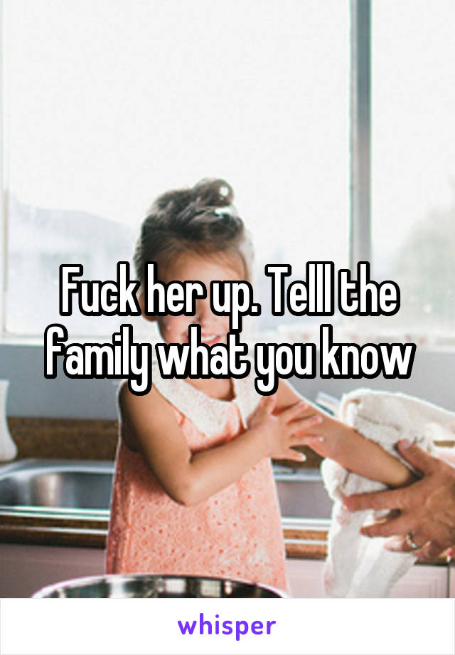 Fuck her up. Telll the family what you know