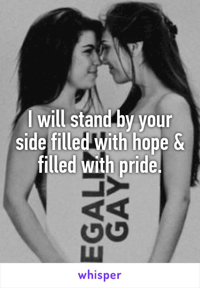 I will stand by your side filled with hope & filled with pride.