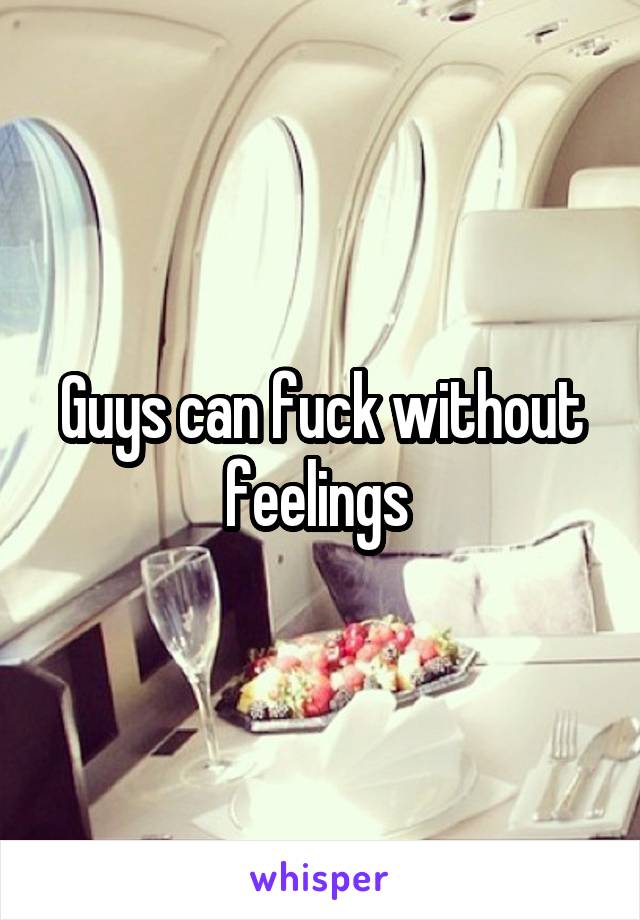 Guys can fuck without feelings 