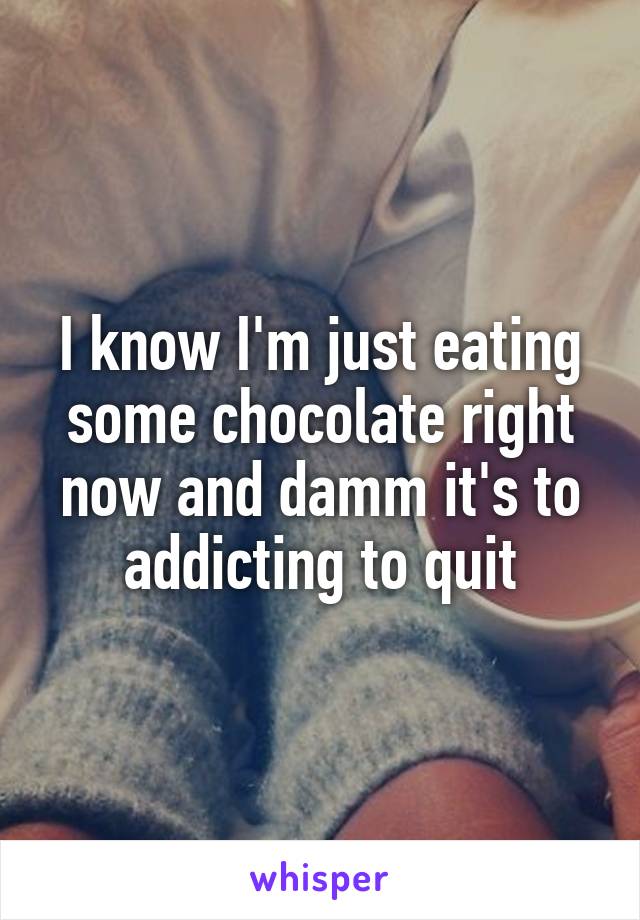 I know I'm just eating some chocolate right now and damm it's to addicting to quit