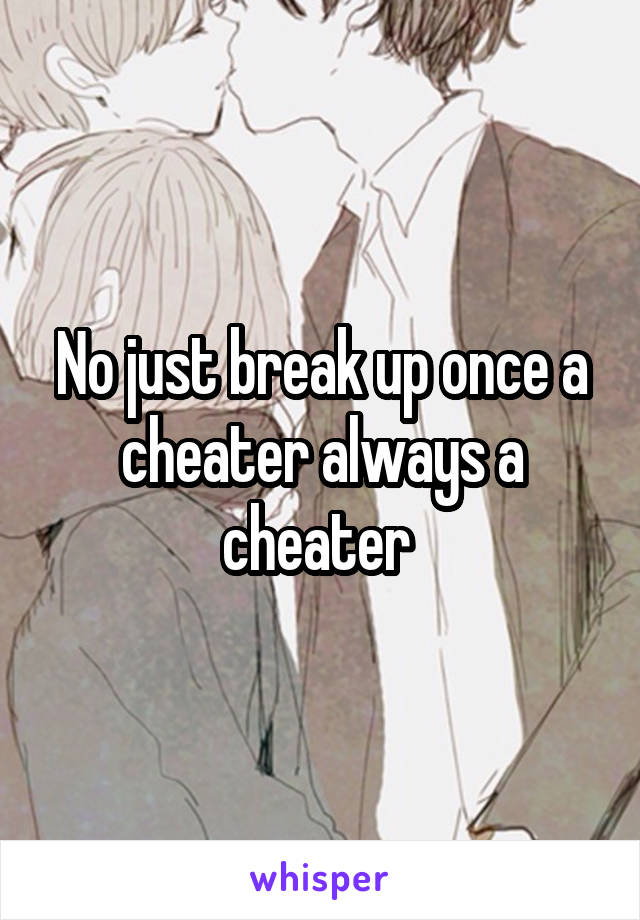 No just break up once a cheater always a cheater 