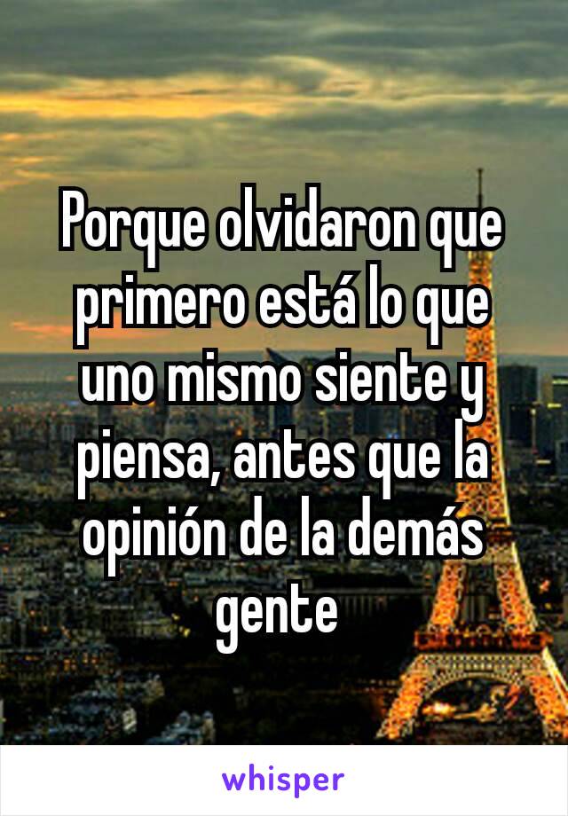 Porque olvidaron que primero está lo que uno mismo siente y piensa, antes que la opinión de la demás gente 