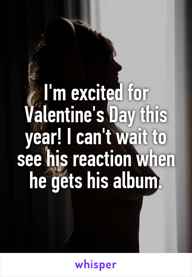 I'm excited for Valentine's Day this year! I can't wait to see his reaction when he gets his album.