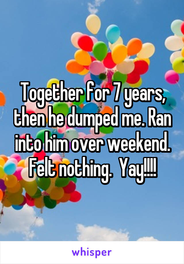 Together for 7 years, then he dumped me. Ran into him over weekend. Felt nothing.  Yay!!!!