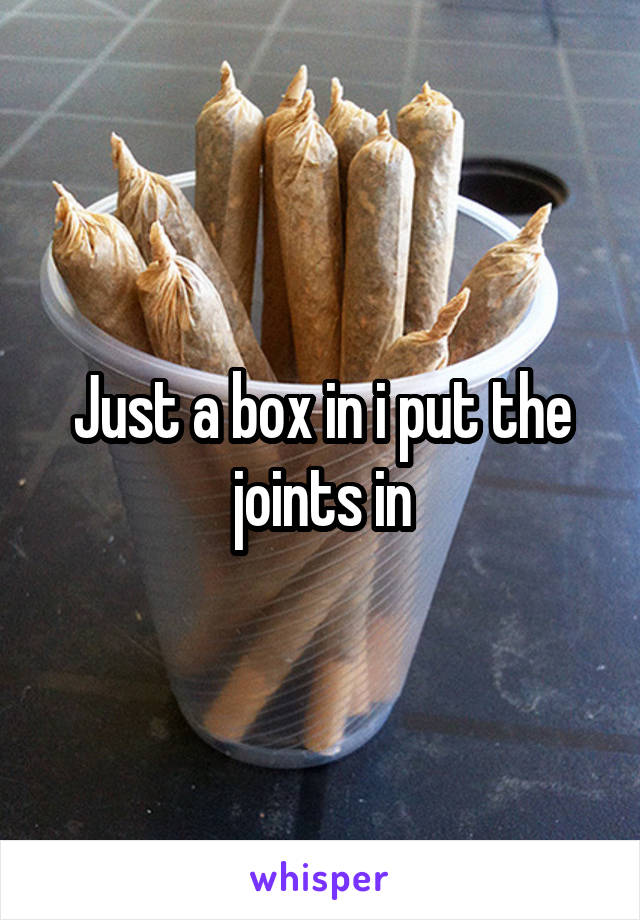 Just a box in i put the joints in