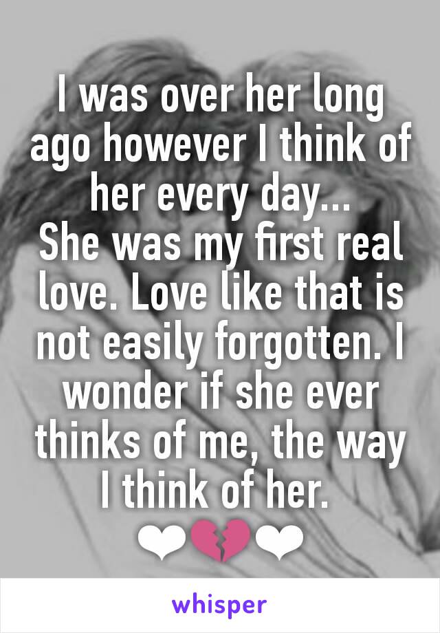 I was over her long ago however I think of her every day...
She was my first real love. Love like that is not easily forgotten. I wonder if she ever thinks of me, the way I think of her. 
❤💔❤