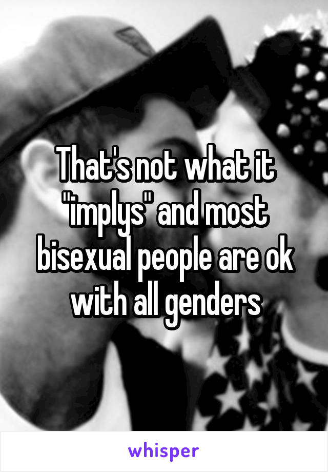 That's not what it "implys" and most bisexual people are ok with all genders