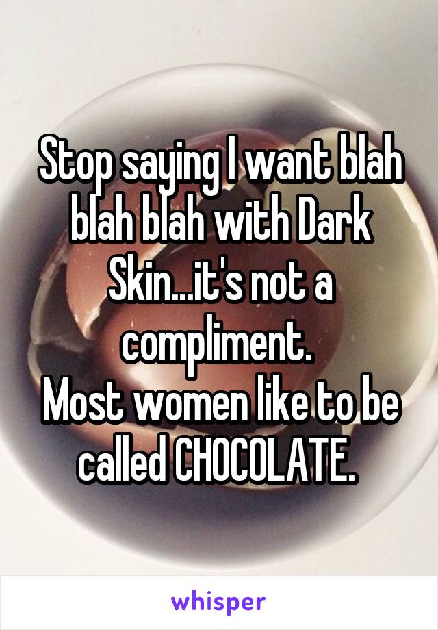 Stop saying I want blah blah blah with Dark Skin...it's not a compliment. 
Most women like to be called CHOCOLATE. 