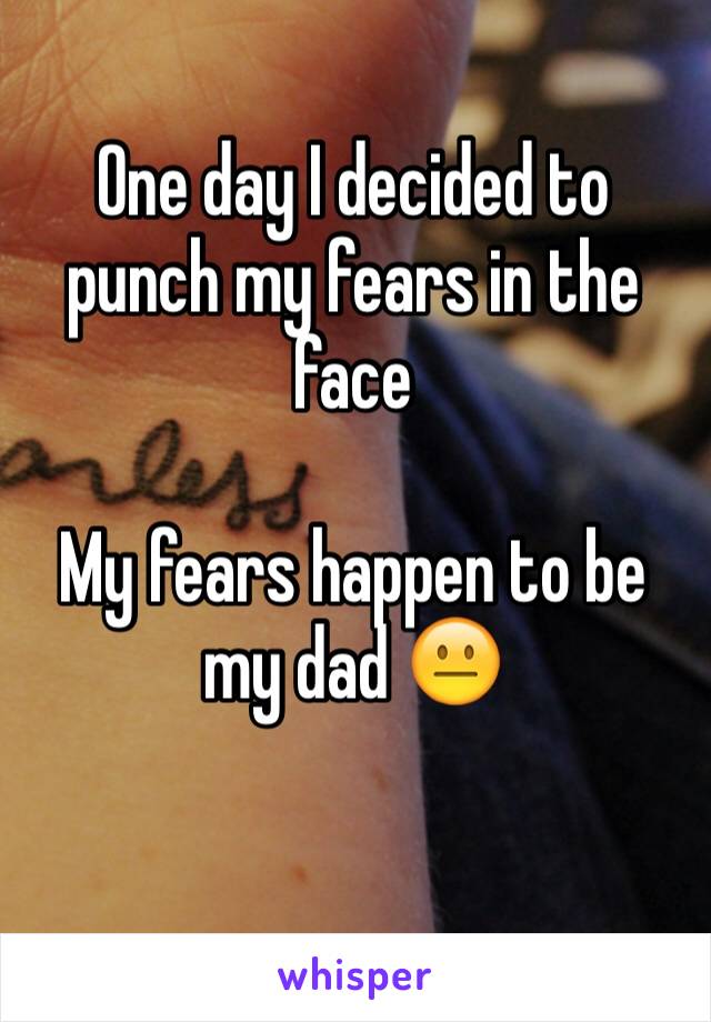 One day I decided to punch my fears in the face 

My fears happen to be my dad 😐

