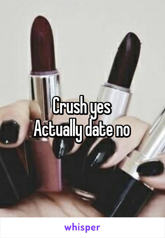 Crush yes 
Actually date no 