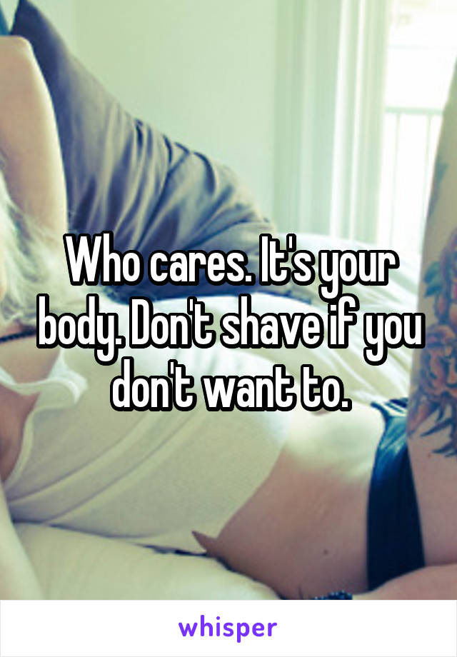 Who cares. It's your body. Don't shave if you don't want to.