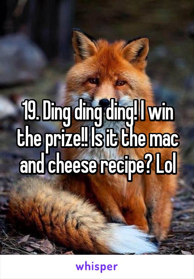 19. Ding ding ding! I win the prize!! Is it the mac and cheese recipe? Lol