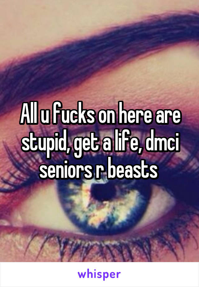 All u fucks on here are stupid, get a life, dmci seniors r beasts 