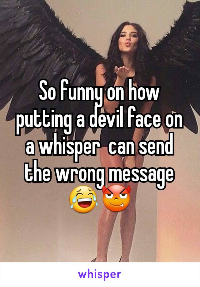 So funny on how putting a devil face on a whisper  can send the wrong message 😂😈