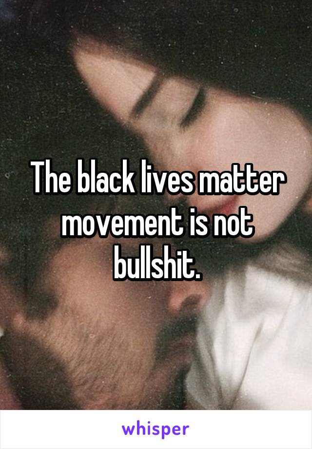 The black lives matter movement is not bullshit.