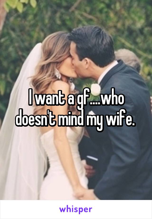 I want a gf....who doesn't mind my wife. 