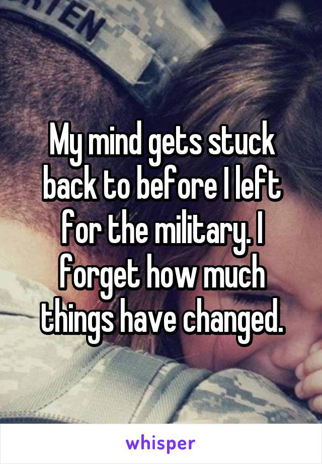 My mind gets stuck back to before I left for the military. I forget how much things have changed.