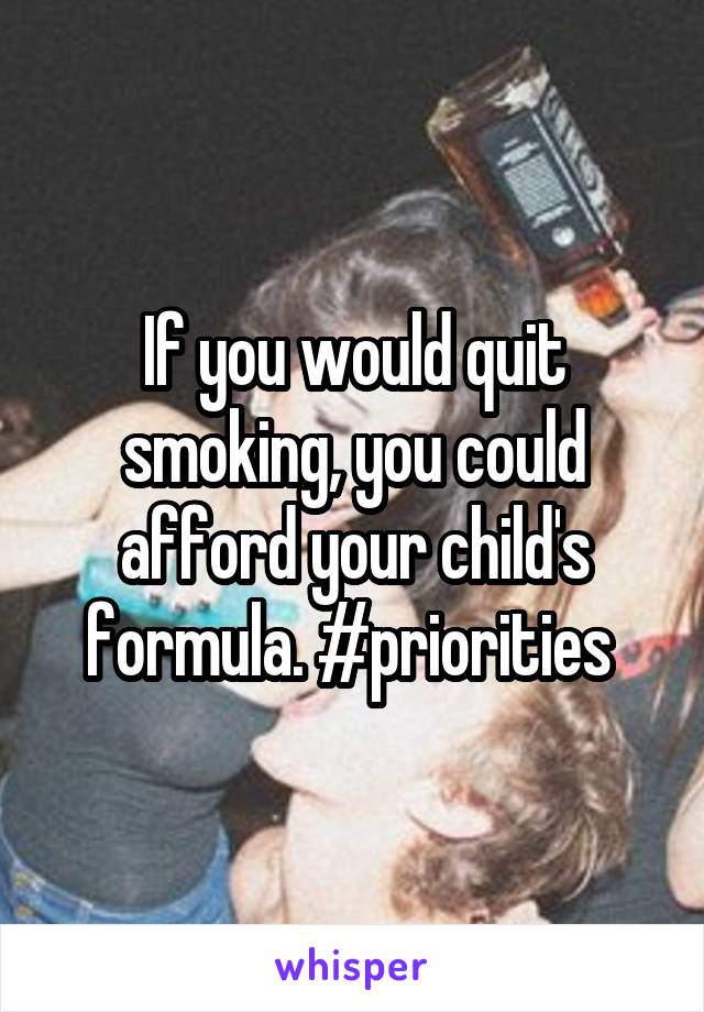 If you would quit smoking, you could afford your child's formula. #priorities 