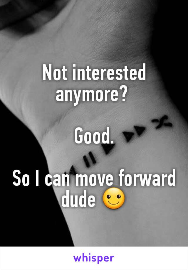 Not interested anymore? 

Good.

So I can move forward dude ☺