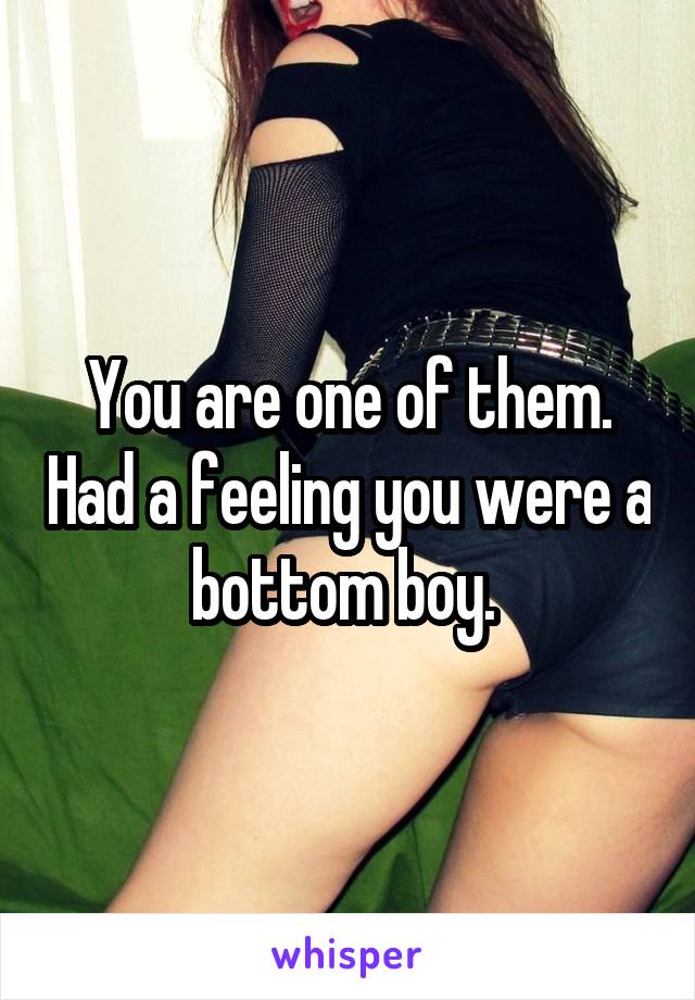 You are one of them. Had a feeling you were a bottom boy. 