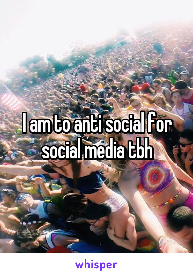 I am to anti social for social media tbh