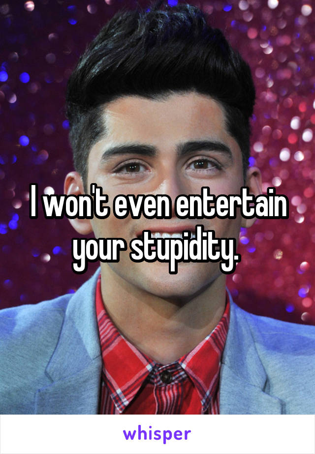 I won't even entertain your stupidity. 