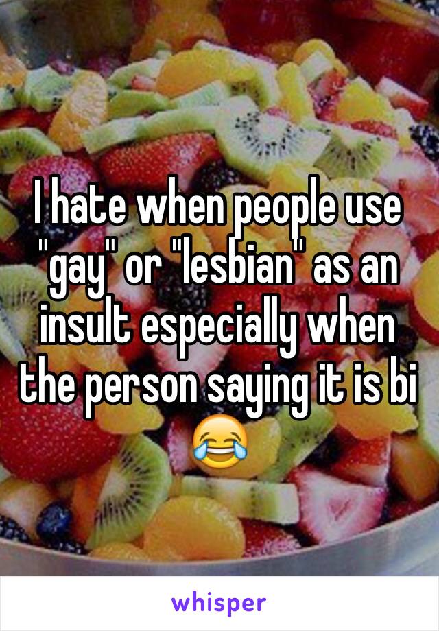 I hate when people use "gay" or "lesbian" as an insult especially when the person saying it is bi 😂