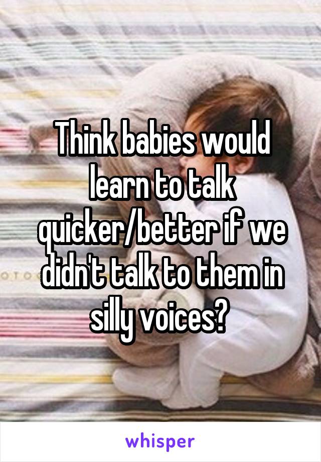 Think babies would learn to talk quicker/better if we didn't talk to them in silly voices? 